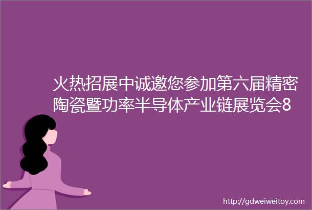 火热招展中诚邀您参加第六届精密陶瓷暨功率半导体产业链展览会8月28日30日middot深圳国际会展中心7号馆