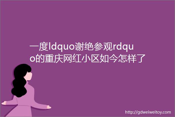 一度ldquo谢绝参观rdquo的重庆网红小区如今怎样了