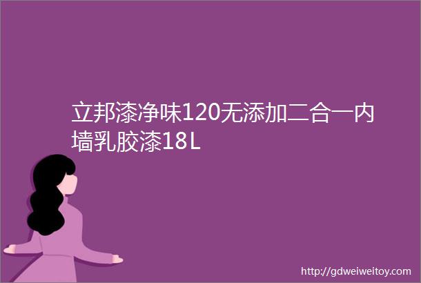 立邦漆净味120无添加二合一内墙乳胶漆18L