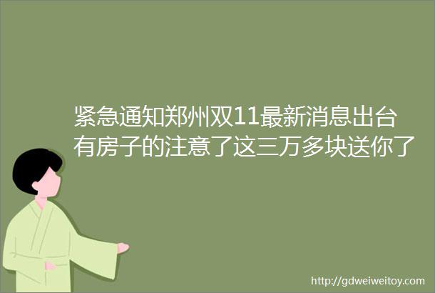 紧急通知郑州双11最新消息出台有房子的注意了这三万多块送你了