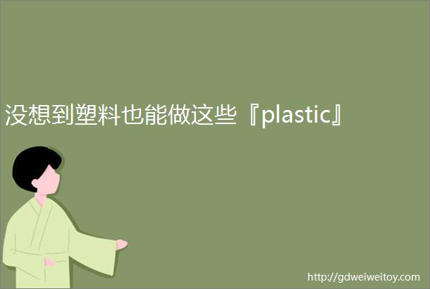 没想到塑料也能做这些『plastic』