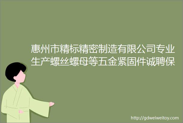 惠州市精标精密制造有限公司专业生产螺丝螺母等五金紧固件诚聘保洁