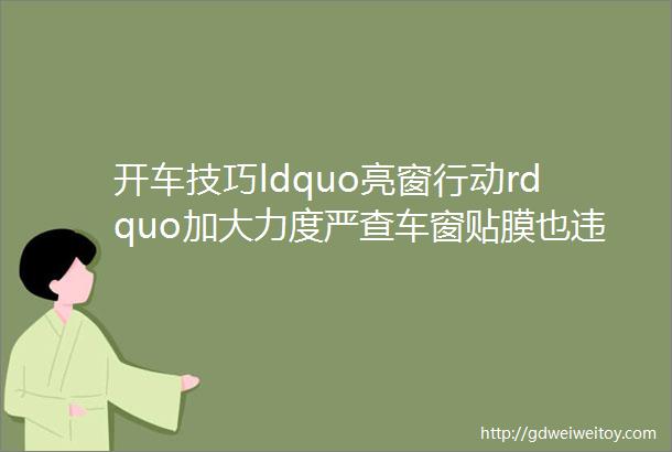 开车技巧ldquo亮窗行动rdquo加大力度严查车窗贴膜也违规抓到一律扣分罚款