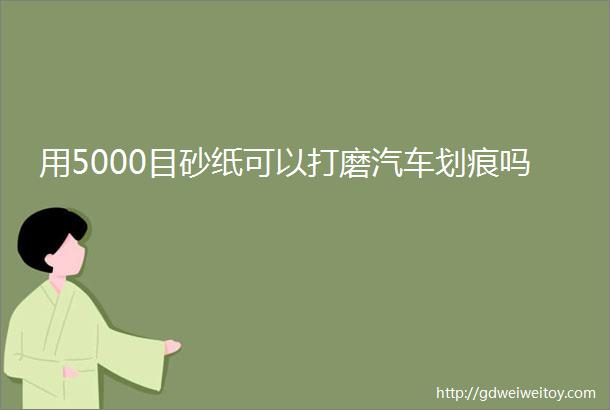 用5000目砂纸可以打磨汽车划痕吗