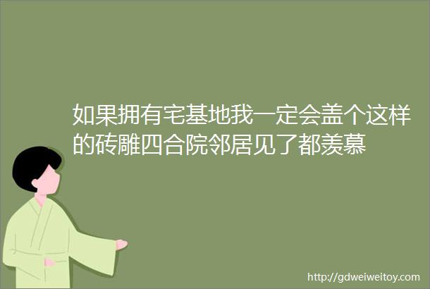 如果拥有宅基地我一定会盖个这样的砖雕四合院邻居见了都羡慕