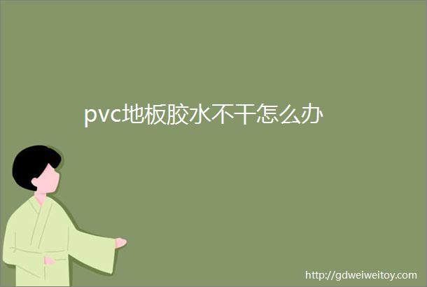 pvc地板胶水不干怎么办