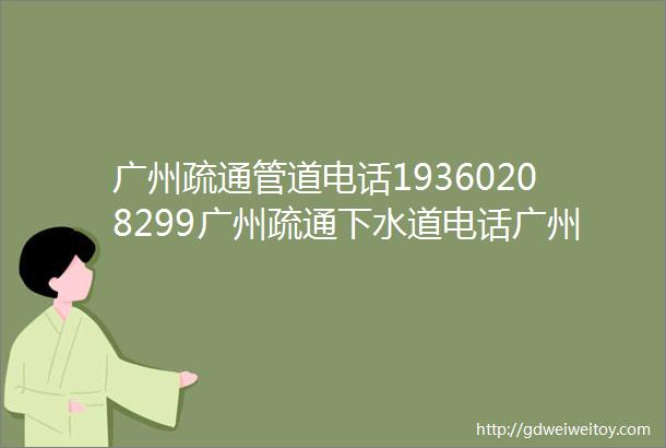 广州疏通管道电话19360208299广州疏通下水道电话广州疏通厕所电话广州马桶疏通下水道电话附近上门