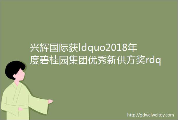 兴辉国际获ldquo2018年度碧桂园集团优秀新供方奖rdquo