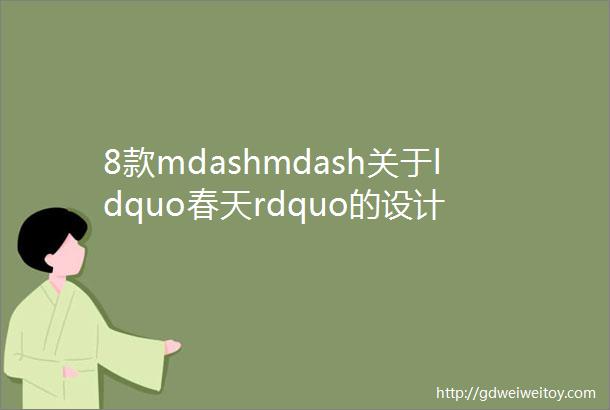 8款mdashmdash关于ldquo春天rdquo的设计