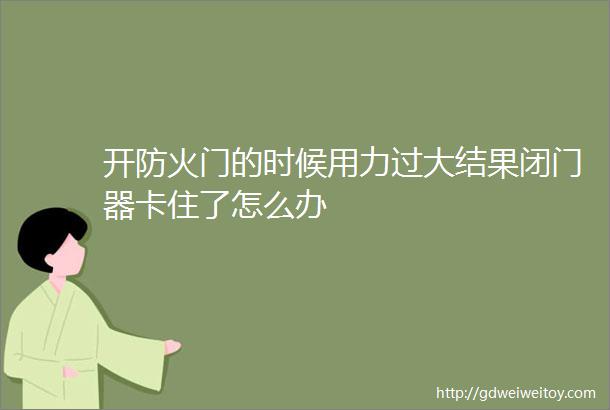 开防火门的时候用力过大结果闭门器卡住了怎么办