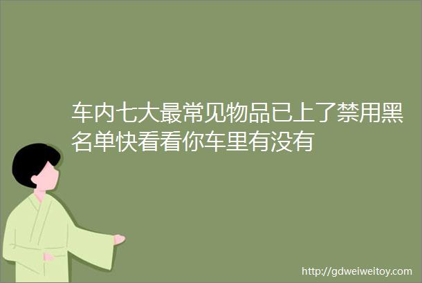 车内七大最常见物品已上了禁用黑名单快看看你车里有没有