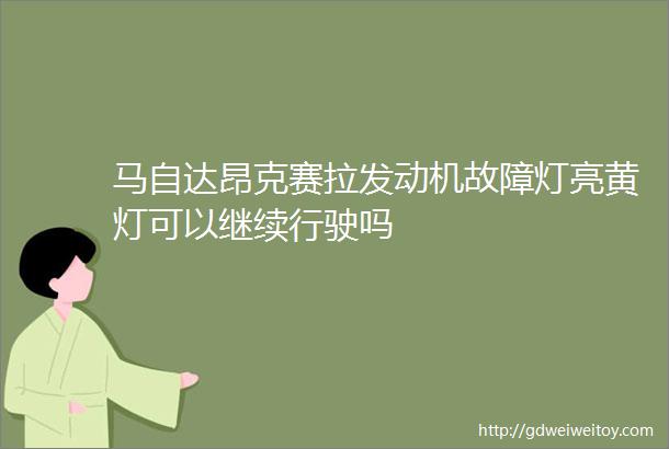 马自达昂克赛拉发动机故障灯亮黄灯可以继续行驶吗