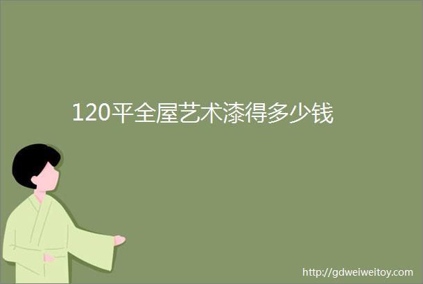 120平全屋艺术漆得多少钱