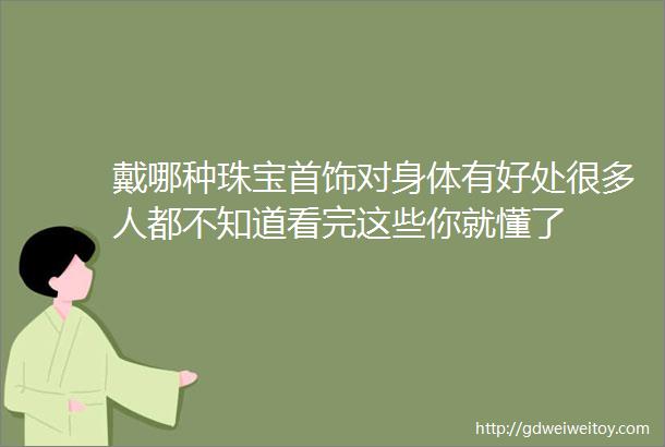 戴哪种珠宝首饰对身体有好处很多人都不知道看完这些你就懂了