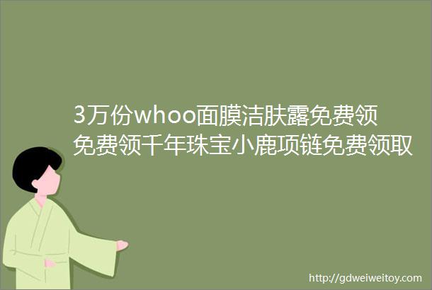 3万份whoo面膜洁肤露免费领免费领千年珠宝小鹿项链免费领取定制纸巾盒