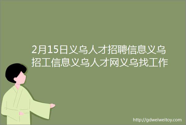 2月15日义乌人才招聘信息义乌招工信息义乌人才网义乌找工作