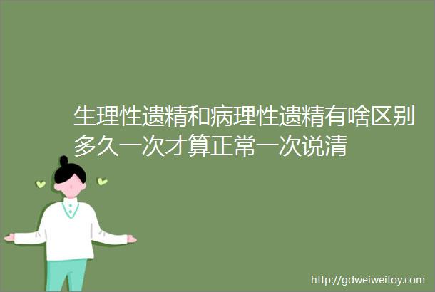 生理性遗精和病理性遗精有啥区别多久一次才算正常一次说清