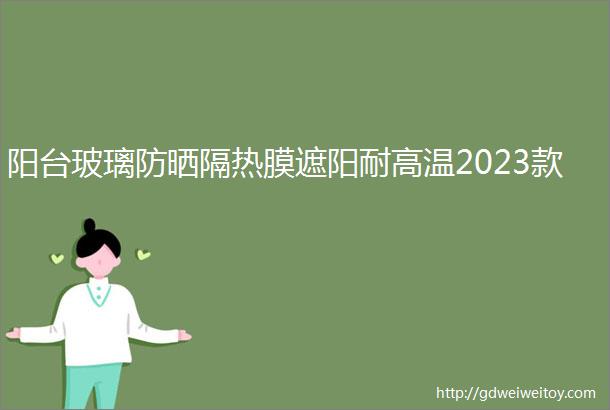 阳台玻璃防晒隔热膜遮阳耐高温2023款