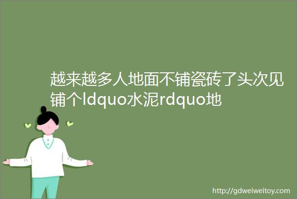 越来越多人地面不铺瓷砖了头次见铺个ldquo水泥rdquo地面省钱又好看