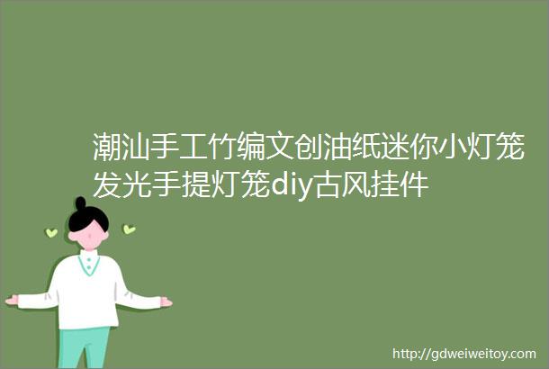 潮汕手工竹编文创油纸迷你小灯笼发光手提灯笼diy古风挂件