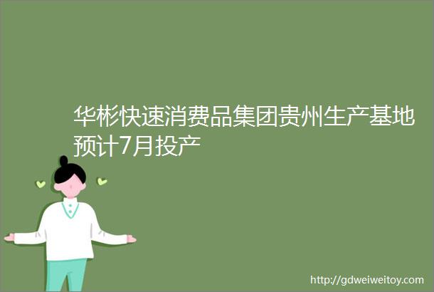 华彬快速消费品集团贵州生产基地预计7月投产
