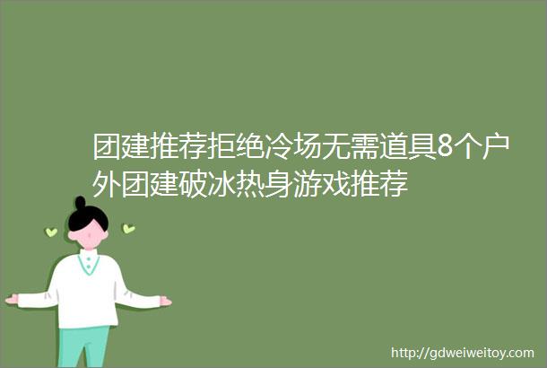 团建推荐拒绝冷场无需道具8个户外团建破冰热身游戏推荐