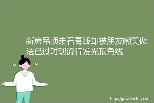 新房吊顶走石膏线却被朋友嘲笑做法已过时现流行发光顶角线