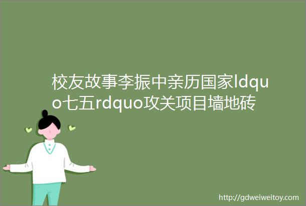 校友故事李振中亲历国家ldquo七五rdquo攻关项目墙地砖国产化示范线的建成