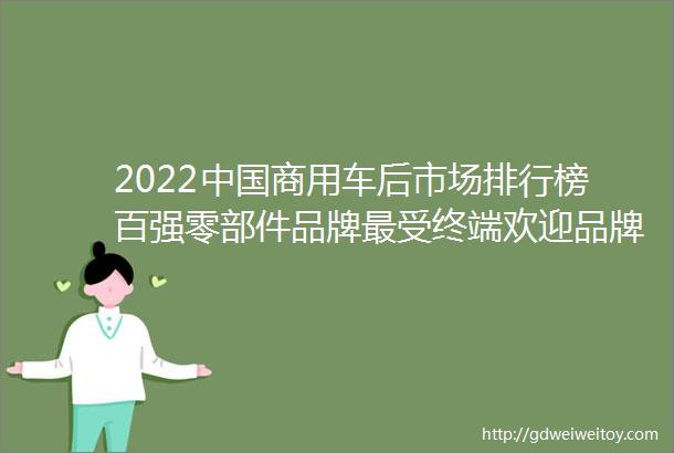 2022中国商用车后市场排行榜百强零部件品牌最受终端欢迎品牌推荐新锐品牌投票通道已开启