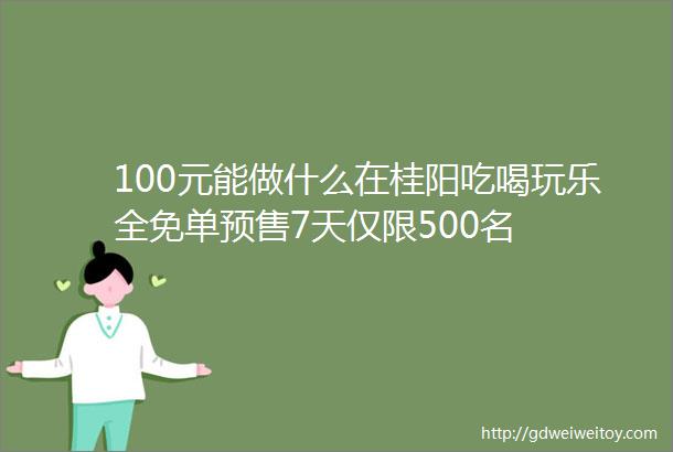 100元能做什么在桂阳吃喝玩乐全免单预售7天仅限500名