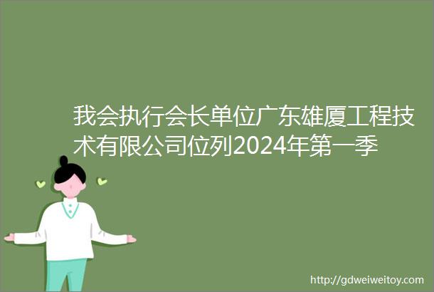 我会执行会长单位广东雄厦工程技术有限公司位列2024年第一季度全国工程勘察中标100强榜排名第29位