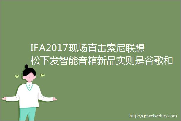 IFA2017现场直击索尼联想松下发智能音箱新品实则是谷歌和亚马逊的战争