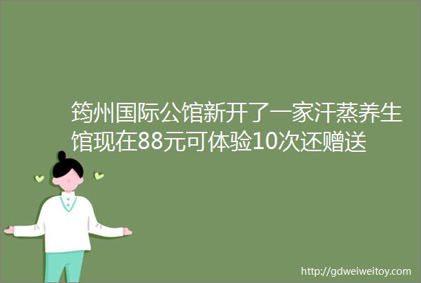 筠州国际公馆新开了一家汗蒸养生馆现在88元可体验10次还赠送6重惊喜