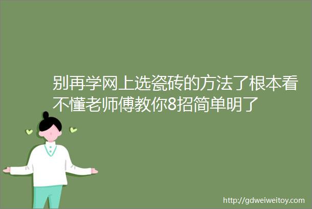 别再学网上选瓷砖的方法了根本看不懂老师傅教你8招简单明了