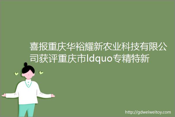 喜报重庆华裕耀新农业科技有限公司获评重庆市ldquo专精特新rdquo企业称号