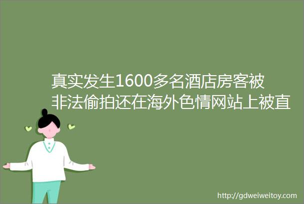 真实发生1600多名酒店房客被非法偷拍还在海外色情网站上被直播hellip