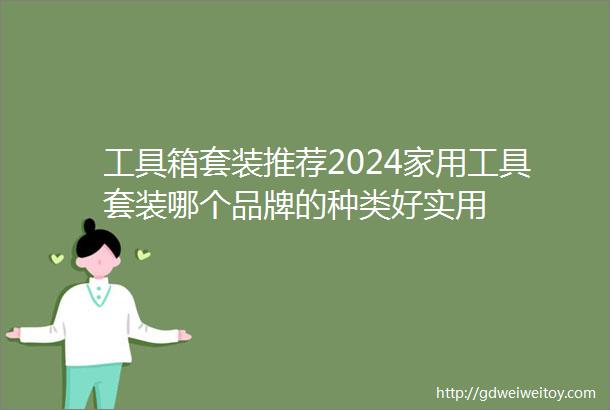 工具箱套装推荐2024家用工具套装哪个品牌的种类好实用