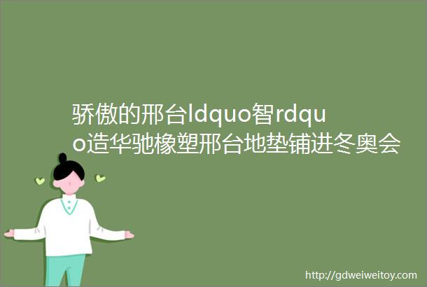 骄傲的邢台ldquo智rdquo造华驰橡塑邢台地垫铺进冬奥会赛场