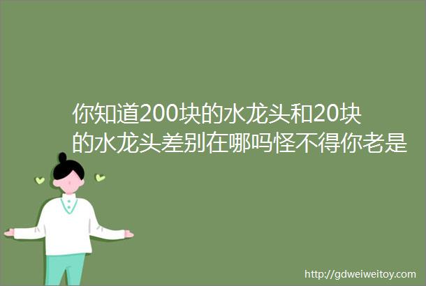 你知道200块的水龙头和20块的水龙头差别在哪吗怪不得你老是买到垃圾货