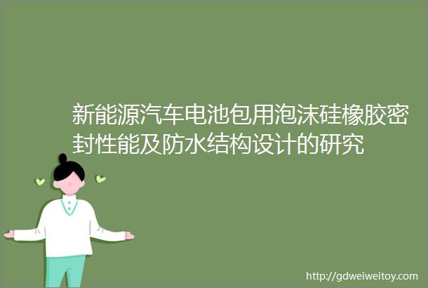 新能源汽车电池包用泡沫硅橡胶密封性能及防水结构设计的研究