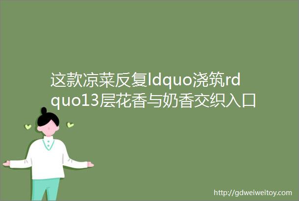 这款凉菜反复ldquo浇筑rdquo13层花香与奶香交织入口沁人心脾