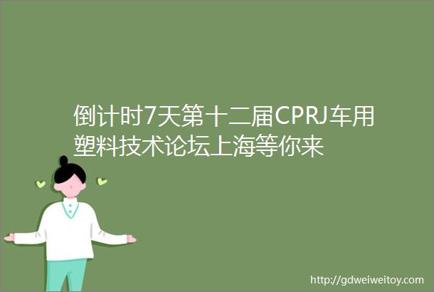 倒计时7天第十二届CPRJ车用塑料技术论坛上海等你来