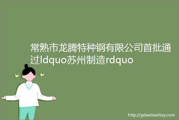 常熟市龙腾特种钢有限公司首批通过ldquo苏州制造rdquo品牌企业质量管理体系认证