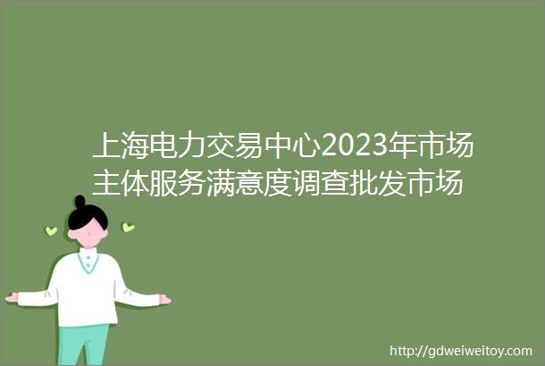 上海电力交易中心2023年市场主体服务满意度调查批发市场