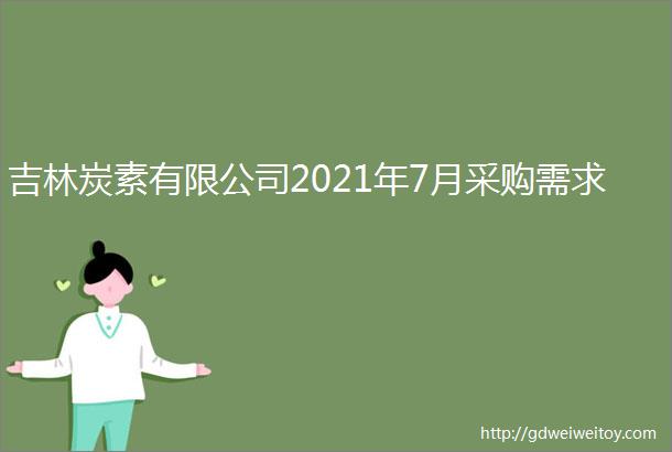 吉林炭素有限公司2021年7月采购需求