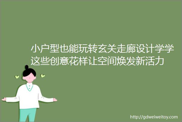 小户型也能玩转玄关走廊设计学学这些创意花样让空间焕发新活力