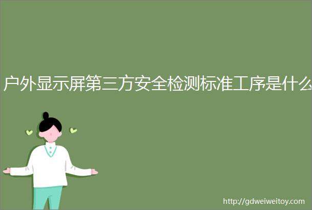 户外显示屏第三方安全检测标准工序是什么