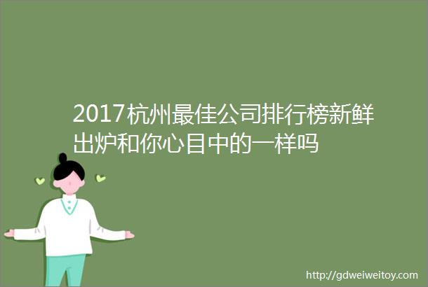 2017杭州最佳公司排行榜新鲜出炉和你心目中的一样吗