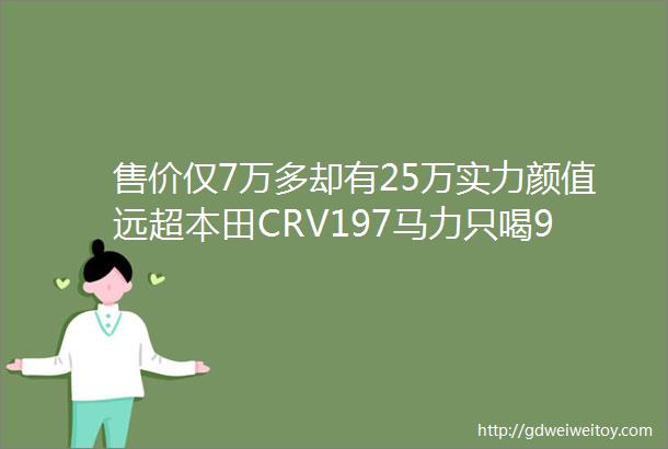 售价仅7万多却有25万实力颜值远超本田CRV197马力只喝92油且享终身质保