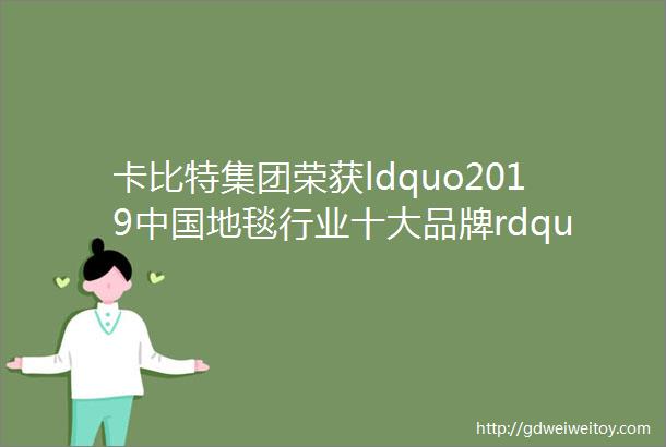 卡比特集团荣获ldquo2019中国地毯行业十大品牌rdquo